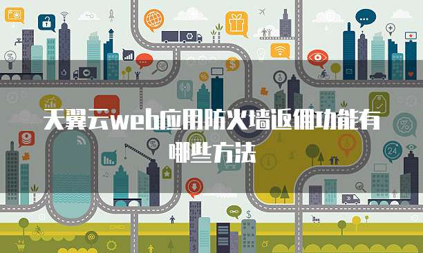 天翼云web应用防火墙返佣功能有哪些方法