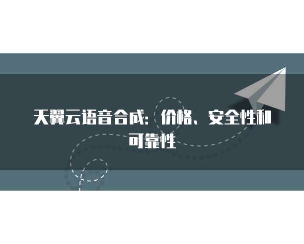 天翼云语音合成：价格、安全性和可靠性