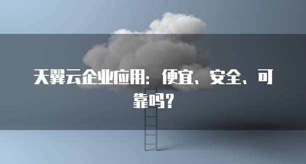 天翼云企业应用:便宜、安全、可靠吗?