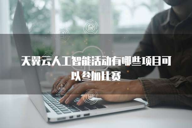 天翼云人工智能活动有哪些项目可以参加比赛