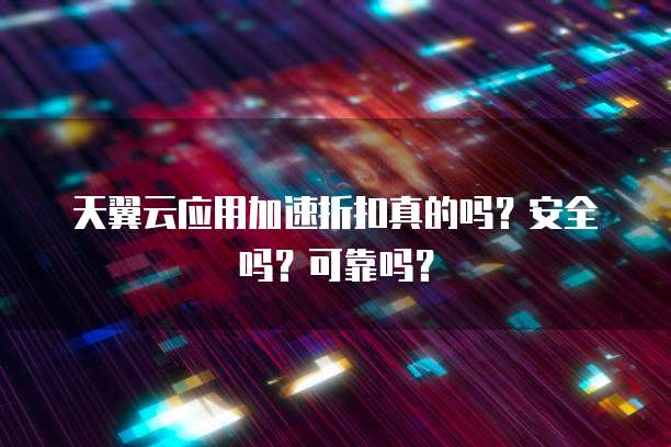 天翼云应用加速折扣真的吗？安全吗？可靠吗？