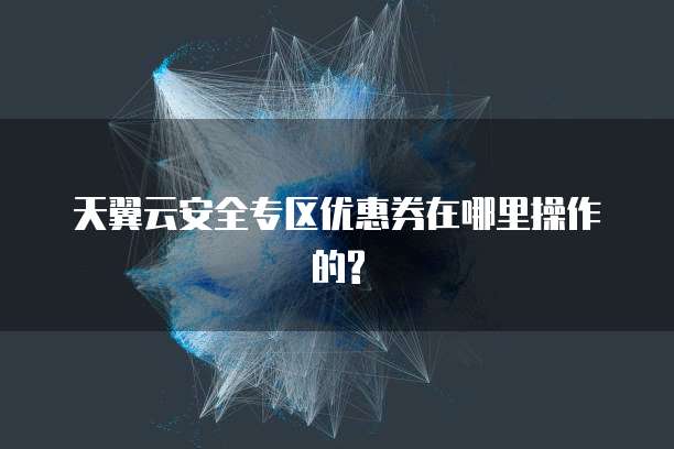 天翼云安全专区优惠券在哪里操作的?