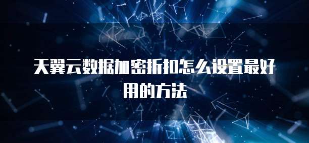 天翼云数据加密折扣怎么设置最好用的方法