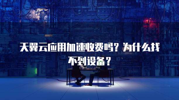 天翼云应用加速收费吗?为什么找不到设备?