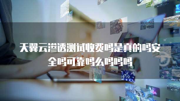 天翼云渗透测试收费吗是真的吗安全吗可靠吗么吗吗吗