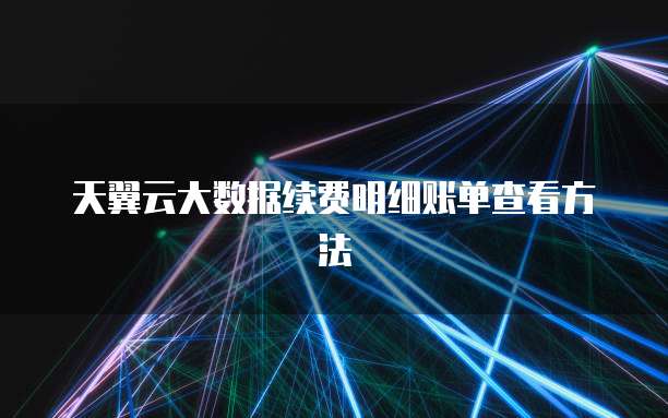 天翼云大数据续费明细账单查看方法