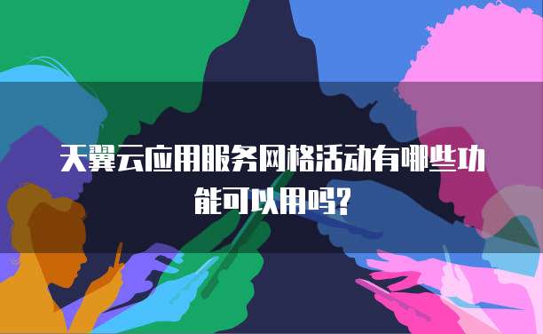 天翼云应用服务网格活动有哪些功能可以用吗?