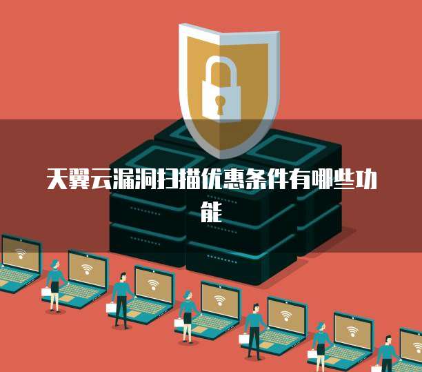 天翼云漏洞扫描优惠条件有哪些功能