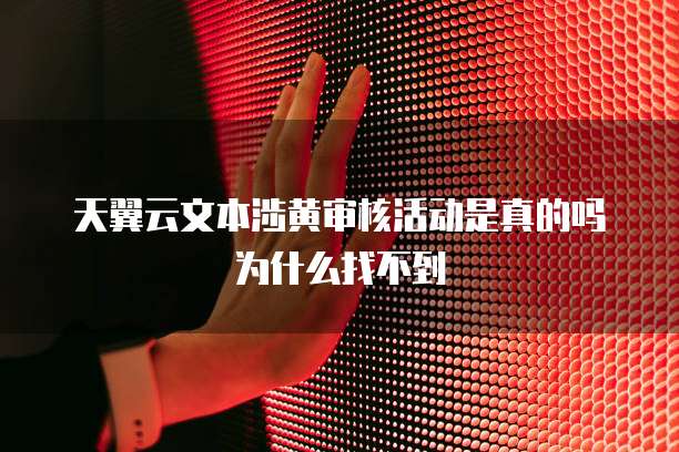 天翼云文本涉黄审核活动是真的吗为什么找不到