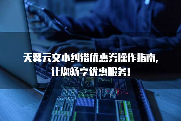 天翼云文本纠错优惠券操作指南,让您畅享优惠服务!