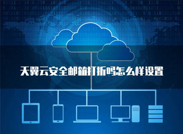 天翼云安全邮箱打折吗怎么样设置