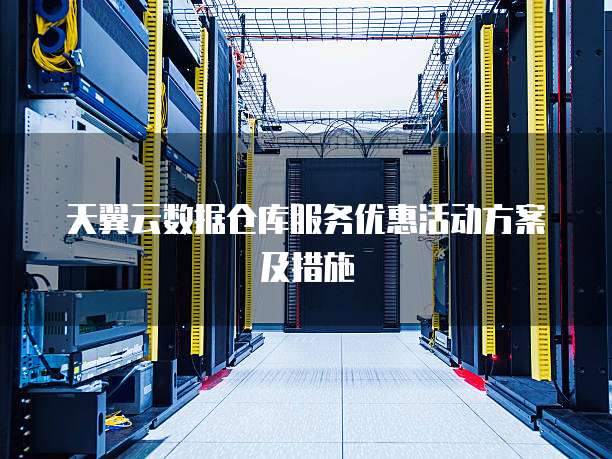 天翼云数据仓库服务优惠活动方案及措施