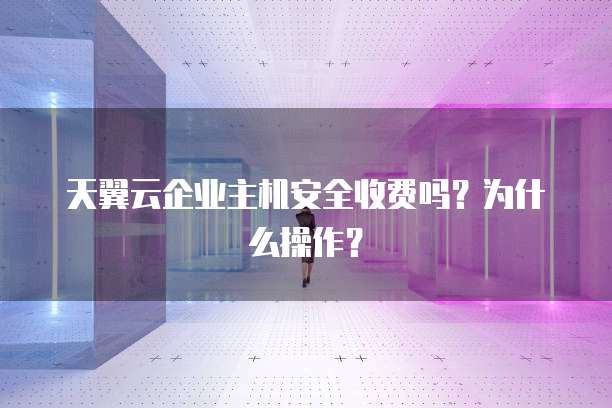 天翼云企业主机安全收费吗?为什么操作?