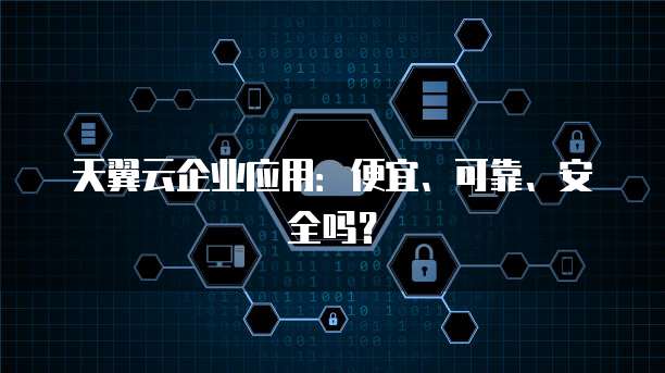 天翼云企业应用：便宜、可靠、安全吗？