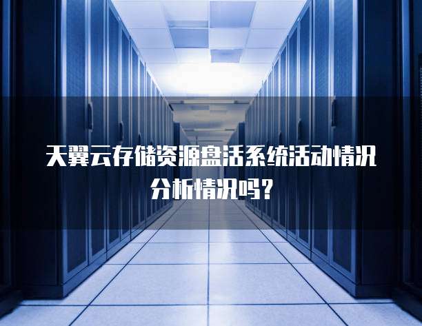 天翼云存储资源盘活系统活动情况分析情况吗?