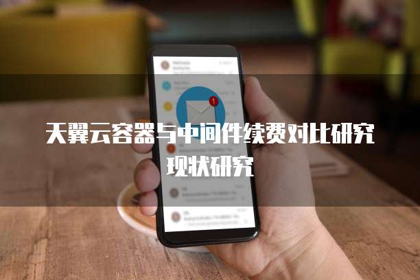 天翼云容器与中间件续费对比研究现状研究