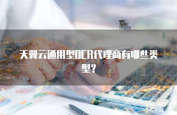 天翼云通用型OCR代理商有哪些类型?