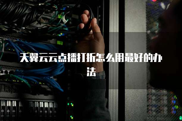 天翼云云点播打折怎么用最好的办法