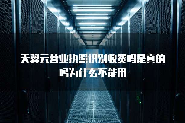 天翼云营业执照识别收费吗是真的吗为什么不能用