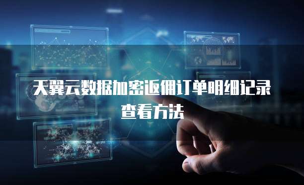 天翼云数据加密返佣订单明细记录查看方法
