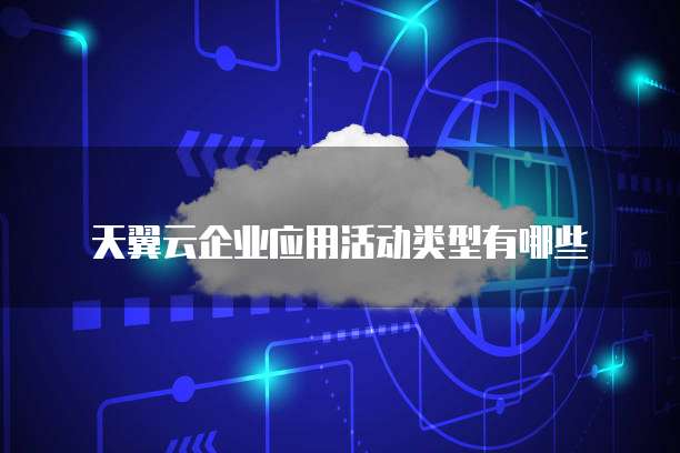 天翼云企业应用活动类型有哪些