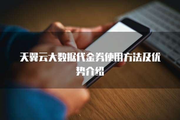 天翼云大数据代金券使用方法及优势介绍