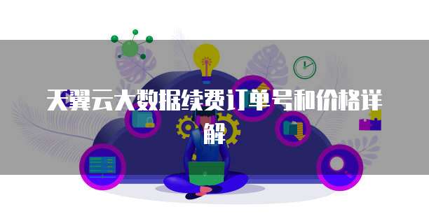 天翼云大数据续费订单号和价格详解