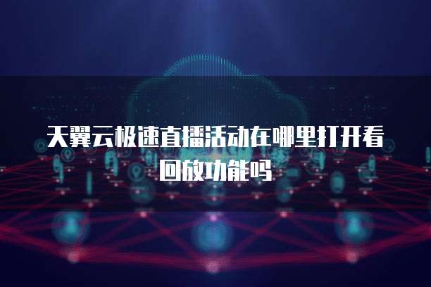 天翼云极速直播活动在哪里打开看回放功能吗