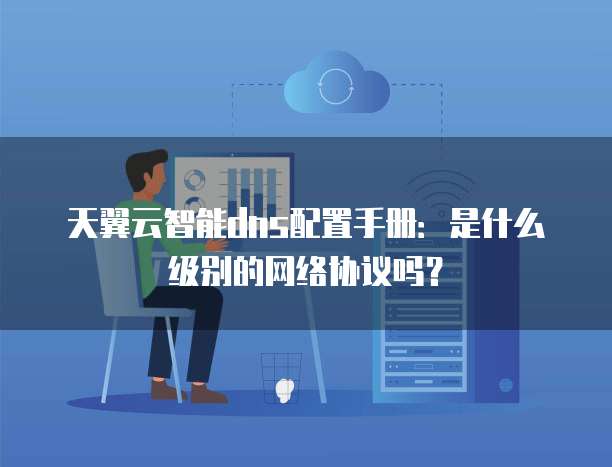 天翼云智能dns配置手册:是什么级别的网络协议吗?
