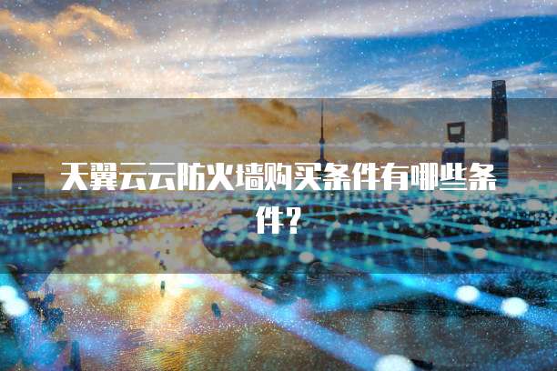 天翼云云防火墙购买条件有哪些条件?