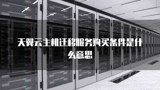 天翼云主机迁移服务购买条件是什么意思