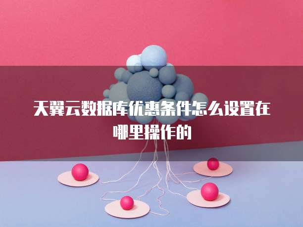 天翼云数据库优惠条件怎么设置在哪里操作的
