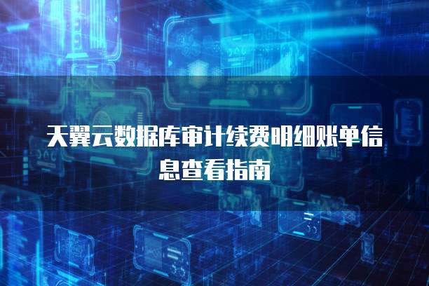 天翼云数据库审计续费明细账单信息查看指南
