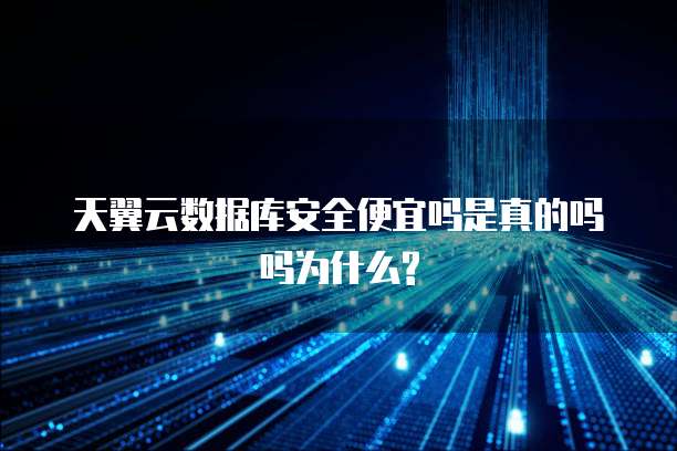 天翼云数据库安全便宜吗是真的吗吗为什么?