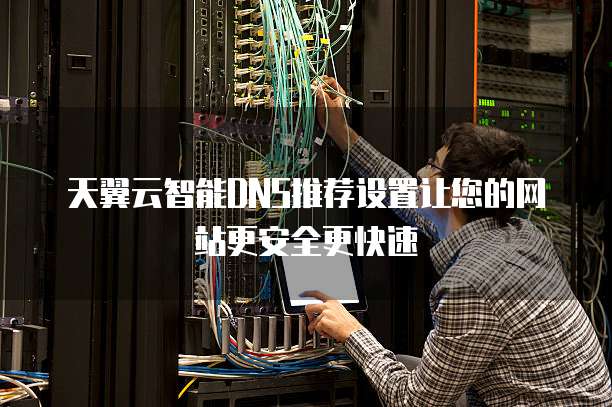 天翼云智能DNS推荐设置让您的网站更安全更快速
