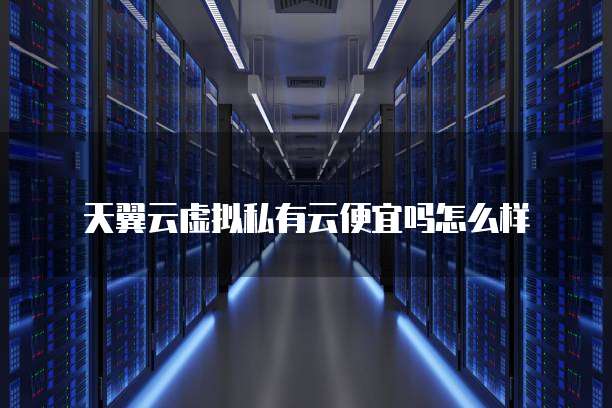 天翼云虚拟私有云便宜吗怎么样