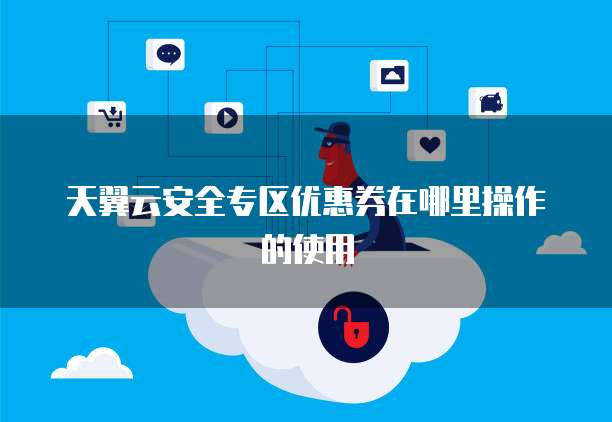 天翼云安全专区优惠券在哪里操作的使用