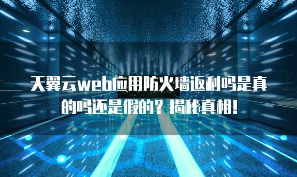 天翼云web应用防火墙返利吗是真的吗还是假的？揭秘真相！