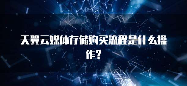 天翼云媒体存储购买流程是什么操作?