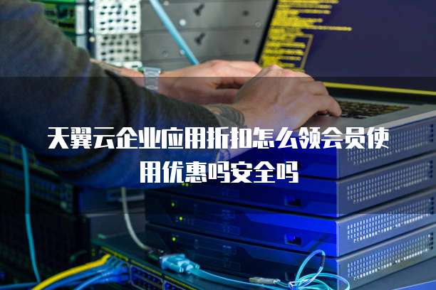 天翼云企业应用折扣怎么领会员使用优惠吗安全吗