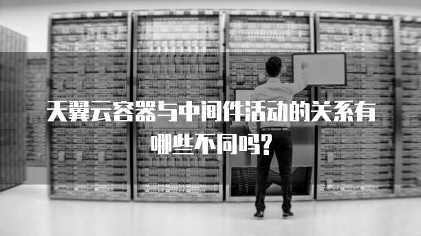 天翼云容器与中间件活动的关系有哪些不同吗?