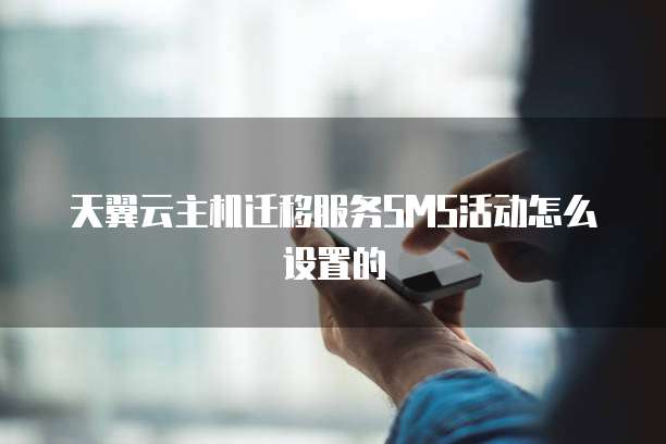 天翼云主机迁移服务SMS活动怎么设置的