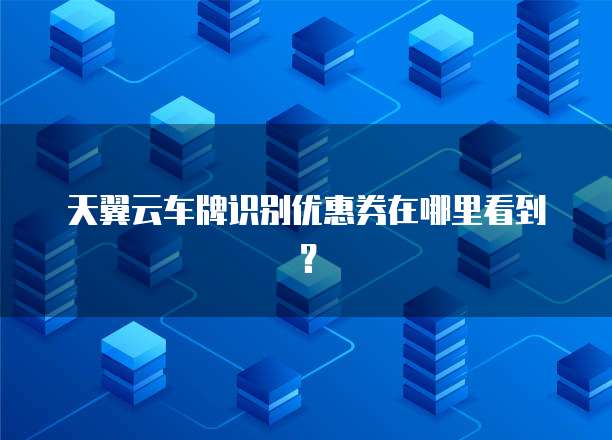 天翼云车牌识别优惠券在哪里看到?