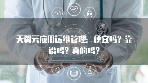 天翼云应用运维管理:便宜吗?靠谱吗?真的吗?