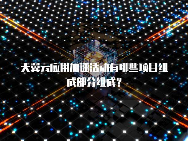 天翼云应用加速活动有哪些项目组成部分组成?