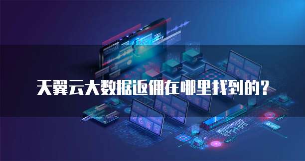 天翼云大数据返佣在哪里找到的?