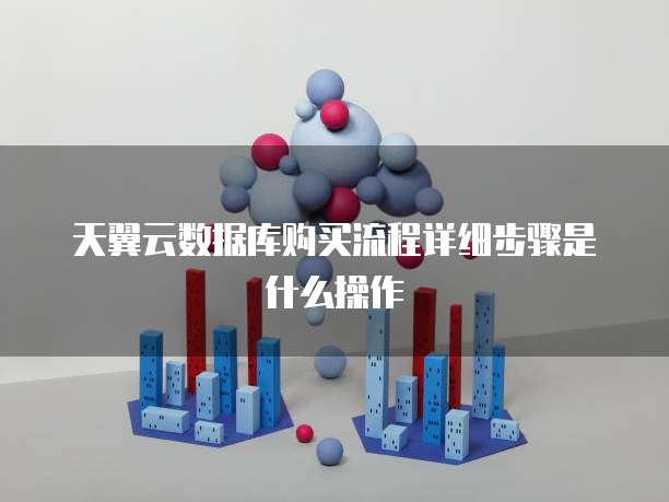 天翼云数据库购买流程详细步骤是什么操作