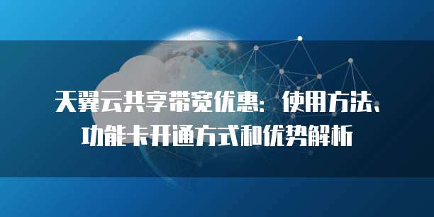 天翼云共享带宽优惠:使用方法、功能卡开通方式和优势解析