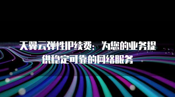 天翼云弹性IP续费：为您的业务提供稳定可靠的网络服务