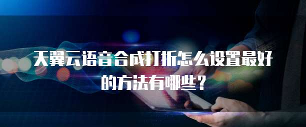 天翼云语音合成打折怎么设置最好的方法有哪些?